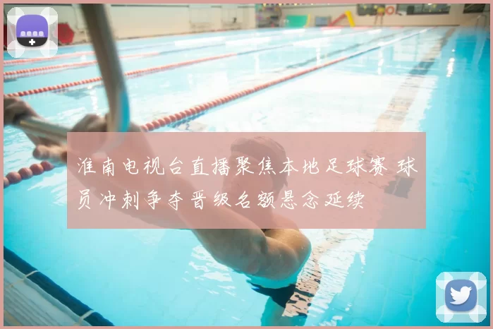 淮南电视台直播聚焦本地足球赛 球员冲刺争夺晋级名额悬念延续