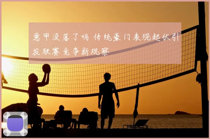 意甲没落了吗 传统豪门表现起伏引发联赛竞争新观察