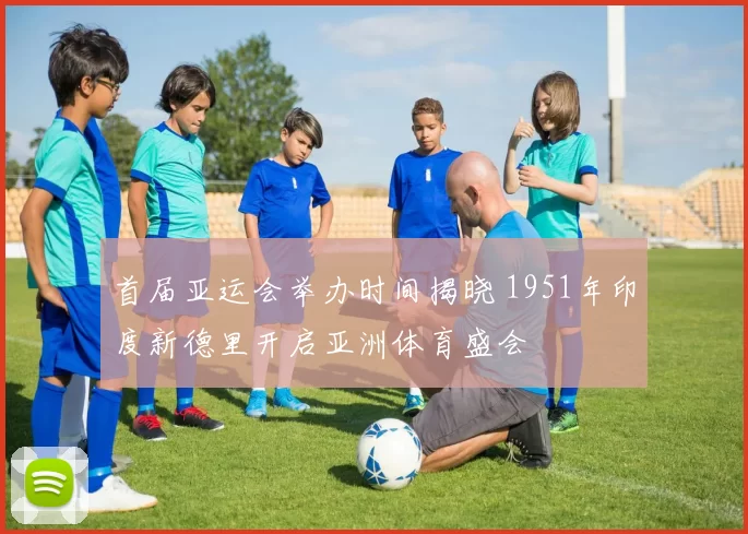 首届亚运会举办时间揭晓 1951年印度新德里开启亚洲体育盛会
