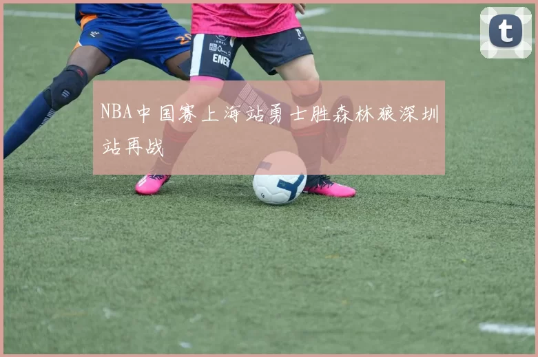 NBA中国赛上海站勇士胜森林狼深圳站再战