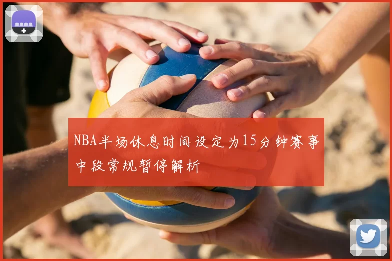NBA半场休息时间设定为15分钟赛事中段常规暂停解析