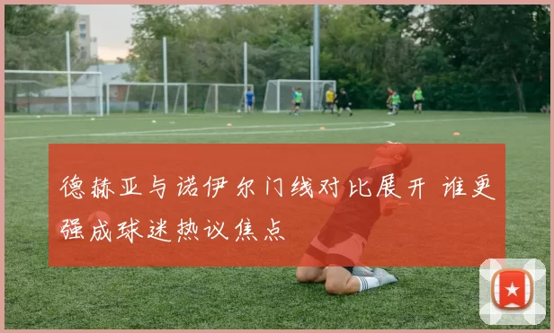 德赫亚与诺伊尔门线对比展开 谁更强成球迷热议焦点