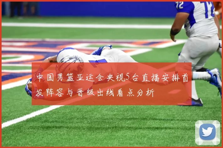 中国男篮亚运会央视5台直播安排首发阵容与晋级出线看点分析