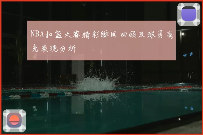 NBA扣篮大赛精彩瞬间回顾及球员高光表现分析