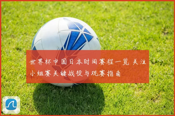 世界杯中国日本时间赛程一览 关注小组赛关键战役与观赛指南
