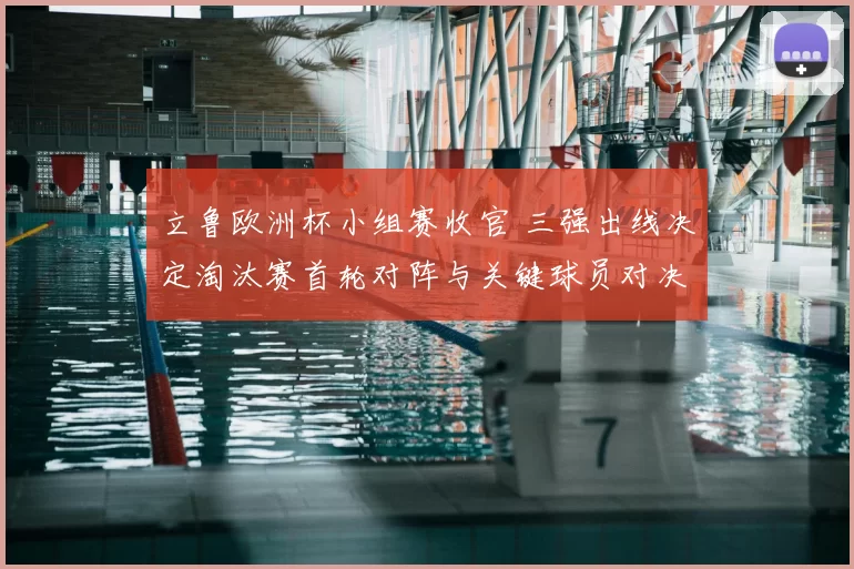 立鲁欧洲杯小组赛收官 三强出线决定淘汰赛首轮对阵与关键球员对决