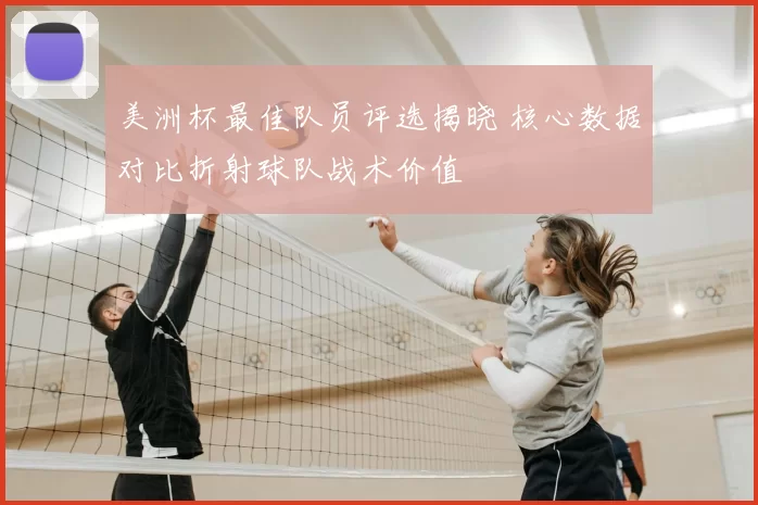 美洲杯最佳队员评选揭晓 核心数据对比折射球队战术价值