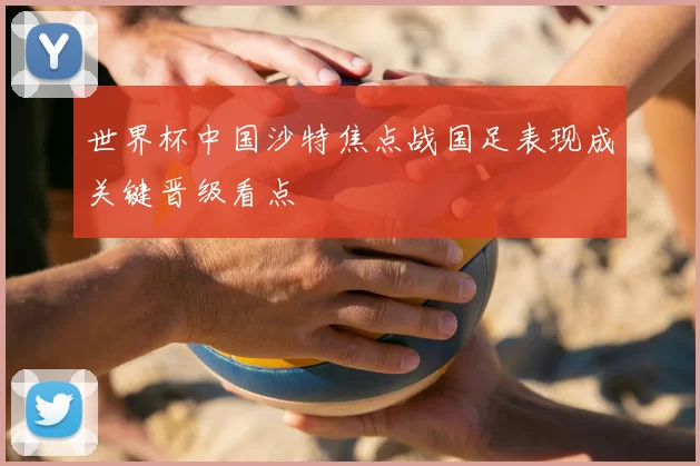 世界杯中国沙特焦点战国足表现成关键晋级看点