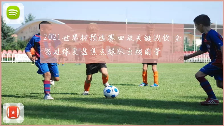 2021世界杯预选赛回放关键战役 全场进球复盘焦点球队出线前景