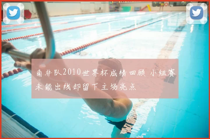 南非队2010世界杯成绩回顾 小组赛未能出线却留下主场亮点