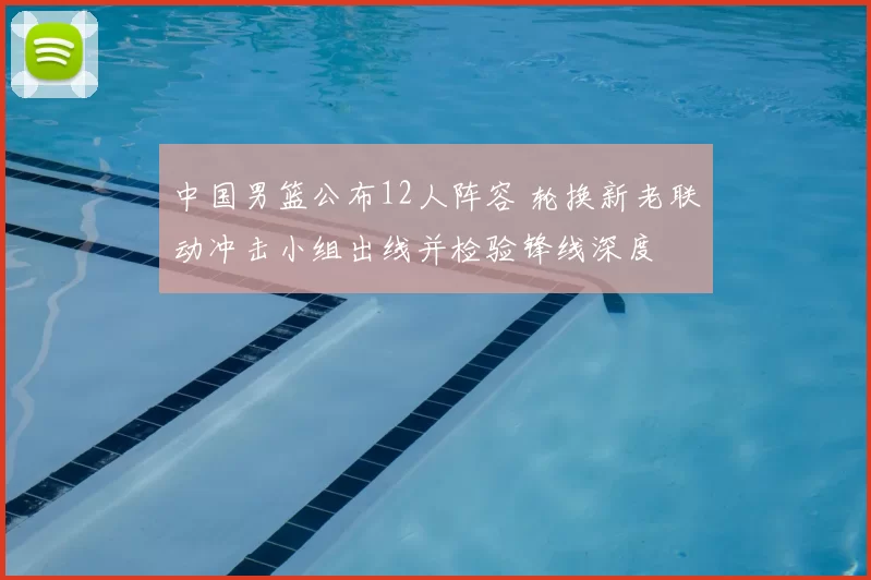 中国男篮公布12人阵容 轮换新老联动冲击小组出线并检验锋线深度