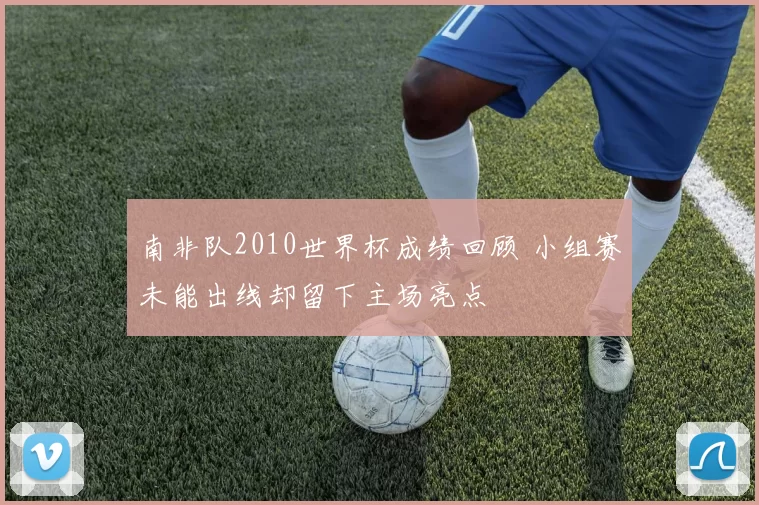 南非队2010世界杯成绩回顾 小组赛未能出线却留下主场亮点