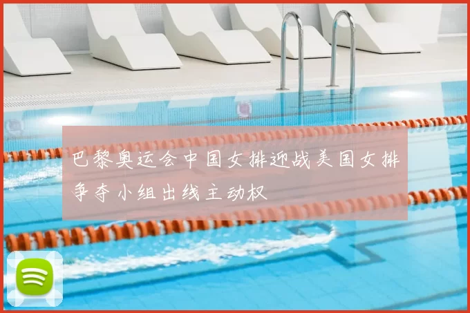 巴黎奥运会中国女排迎战美国女排争夺小组出线主动权