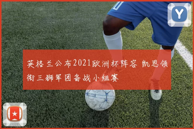 英格兰公布2021欧洲杯阵容 凯恩领衔三狮军团备战小组赛