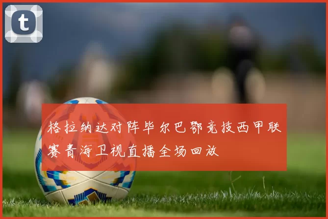 格拉纳达对阵毕尔巴鄂竞技西甲联赛青海卫视直播全场回放