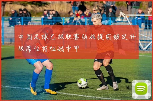 中国足球乙级联赛劲旅提前锁定升级席位将征战中甲