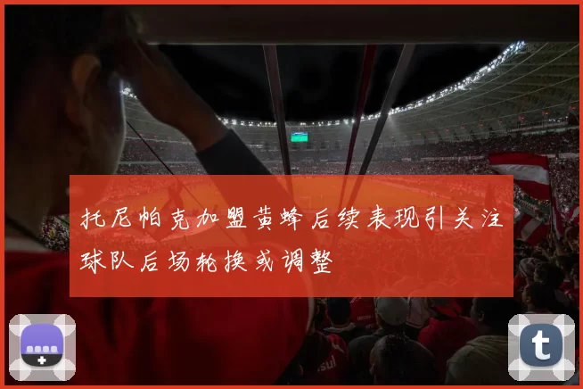 托尼帕克加盟黄蜂后续表现引关注球队后场轮换或调整