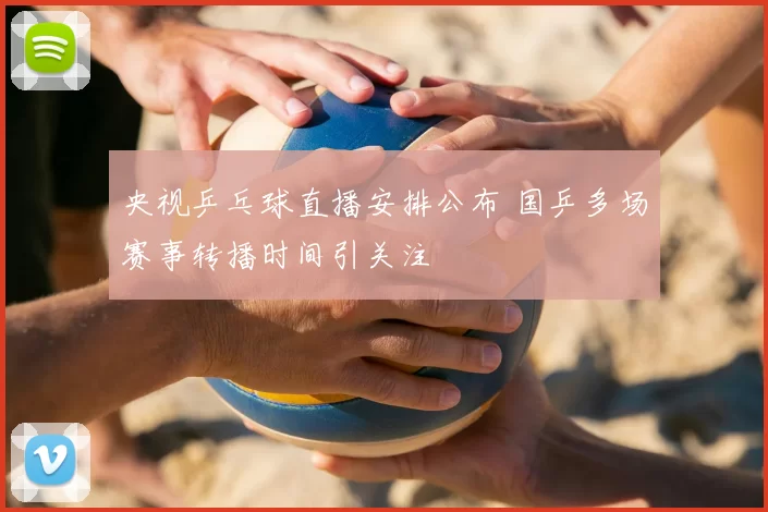 央视乒乓球直播安排公布 国乒多场赛事转播时间引关注