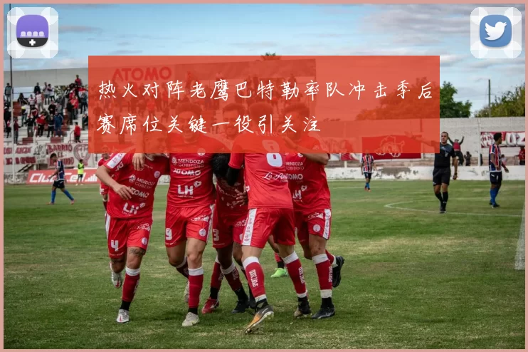 热火对阵老鹰巴特勒率队冲击季后赛席位关键一役引关注