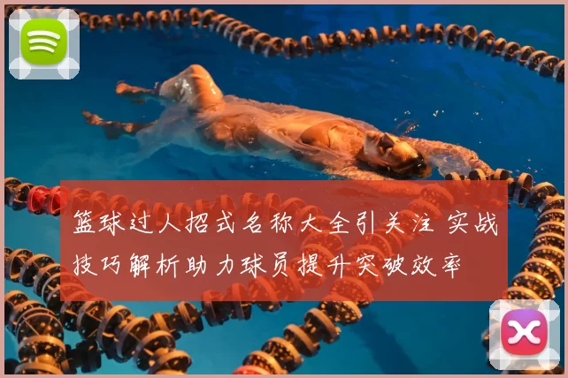 篮球过人招式名称大全引关注 实战技巧解析助力球员提升突破效率
