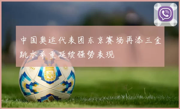 中国奥运代表团东京赛场再添三金跳水举重延续强势表现