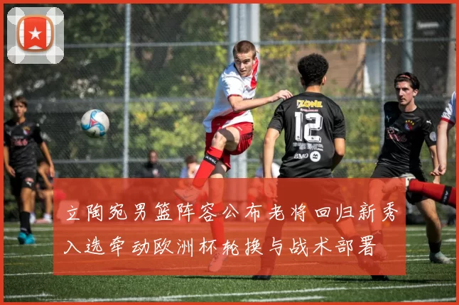 立陶宛男篮阵容公布老将回归新秀入选牵动欧洲杯轮换与战术部署