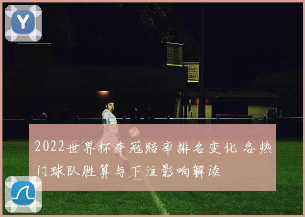 2022世界杯夺冠赔率排名变化 各热门球队胜算与下注影响解读