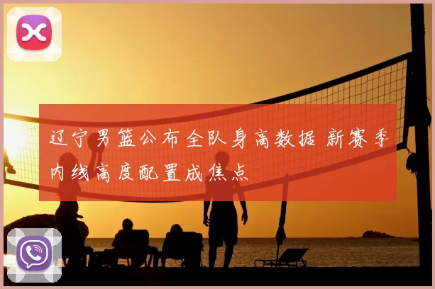 辽宁男篮公布全队身高数据 新赛季内线高度配置成焦点