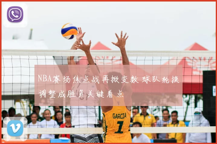 NBA赛场焦点战再掀变数 球队轮换调整成胜负关键看点